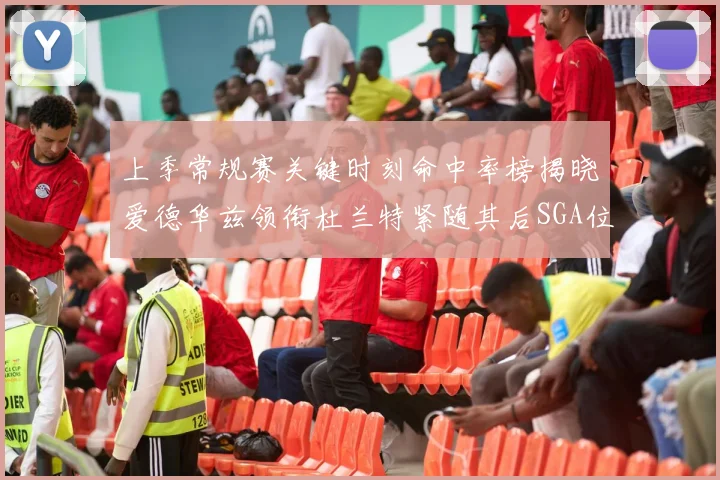 上季常规赛关键时刻命中率榜揭晓爱德华兹领衔杜兰特紧随其后SGA位列第五